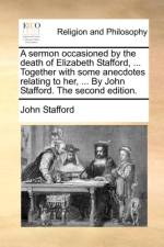 A Sermon Occasioned by the Death of Elizabeth Stafford, ... Together with Some Anecdotes Relating to Her, ... by John Stafford. the Second Edition.