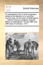 An Alphabetical List of What Burgesses Polled at the Election of a Common-Council-Man, for the Town of Nottingham; ... Before Thomas Langford, Esquire, Mayor of Nottingham. on the 28th and 29th Days of January, 1747. af Multiple Contributors
