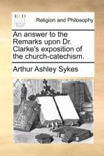 An Answer to the Remarks Upon Dr. Clarke's Exposition of the Church-Catechism.