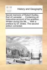 Secret Memoirs of Robert Dudley, Earl of Leicester, ... Containing an Instructive Account of His Ambition, ... Written During His Life, ... with a Preface by Dr. Drake. the Second Edition Corrected. af Multiple Contributors
