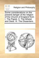 Some Considerations on the Present Danger of the Religion of the Church of England from I. the Papist. II. the Atheist and Deist. III. the Dissenters. af Multiple Contributors