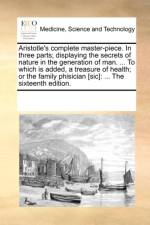 Aristotle's Complete Master-Piece. in Three Parts; Displaying the Secrets of Nature in the Generation of Man. ... to Which Is Added, a Treasure of Health; Or the Family Phisician [Sic] af Multiple Contributors