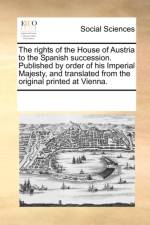 The Rights of the House of Austria to the Spanish Succession. Published by Order of His Imperial Majesty, and Translated from the Original Printed at Vienna. af Multiple Contributors