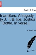 Brian Boru. a Tragedy. by J. T. B. [I.E. Joshua T. Bottle. in Verse.] af J B