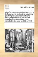 A Brief Account of the Charity School of St. Pancras, for Instructing, Cloathing, Qualifying for Useful Servants and Putting Out to Service, the Female Children of the Industrious Poor. Instituted in the Year M.DCC.LXXVI. af Multiple Contributors