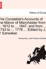 The Constable's Accounts of the Manor of Manchester from ... 1612 to ... 1647, and from ... 1743 to ... 1776 ... Edited by J. P. Earwaker. af Anonymous