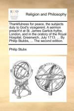 Thankfulness for Peace, the Subjects Duty to God's Vicegerent. a Sermon Preach'd at St. James Garlick-Hythe, London, and in the Oratory of the Royal Hospital, Greenwich, July 1713. ... by Philip Stubbs, ... the Second Edition. af Philip Stubs