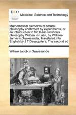 Mathematical Elements of Natural Philosophy Confirmed by Experiments, or an Introduction to Sir Isaac Newton's Philosophy Written in Latin, by William-James's Gravesande, Translated Into English by J T Desaguliers, the Second Ed