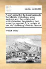 A Short Account of the Bahama Islands, Their Climate, Productions, Some Strictures Upon Their Relative and Political Situation, the Defects of Their Present Government, by a Barrister at Law, Late His Majesty's Solicitor General af William Wylly