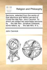 Sermons, Selected from the Works of That Laborious and Faithful Servant of Christ the Late REV. John Cennick. to Which Are Added Two Admirable Sermons by ... the Late REV. Jonathan Edwards, ... Some Letters, by ... the Late Mrs. A-'s, ... af John Cennick