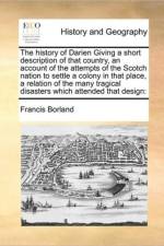 The History of Darien Giving a Short Description of That Country, an Account of the Attempts of the Scotch Nation to Settle a Colony in That Place, a Relation of the Many Tragical Disasters Which Attended That Design af Francis Borland