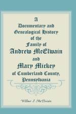A Documentary and Genealogical History of the Family of Andrew McElwain and Mary Mickey of Cumberland County, Pennsylvania af Wilbur J McElwain