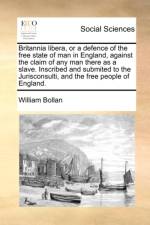 Britannia Libera, or a Defence of the Free State of Man in England, Against the Claim of Any Man There as a Slave. Inscribed and Submited to the Jurisconsulti, and the Free People of England. af William Bollan