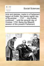 Acts and Statutes, Made in a Parliament Begun at Dublin, the Twenty Eighth Day of November, ... 1727, ... and Further Continued ... Until the Seventh Day of October, 1755. Being the Fifteenth Session of This Present Parliament. af Multiple Contributors