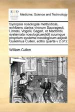 Synopsis Nosologiae Methodicae, Exhibens Clariss Virorum Sauvagesii, Linnaei, Vogelii, Sagari, Et Macbridii, Systemata Nosologicaedidit Suumque Proprium Systema Nosologicum Adjecit Gulielmus Cullen, Editio Quarta V 2 of 2 af William Cullen