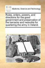 Rules, Orders, Powers, and Directions for the Good Government and Preservation of the Barracks and Redoubts for Quartering the Army in Ireland. af Multiple Contributors