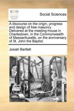 A Discourse on the Origin, Progress and Design of Free Masonry. Delivered at the Meeting-House in Charlestown, in the Commonwealth of Massachusetts, on the Anniversary of St. John the Baptist. af Josiah Bartlett