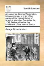 An Eulogy on George Washington, Late Commander in Chief of the Armies of the United States of America, Who Died December 14, 1799. Delivered Before the Inhabitants of the Town of Boston af George Richards Minot