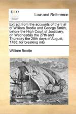 Extract from the Accounts of the Trial of William Brodie and George Smith, Before the High Court of Justiciary, on Wednesday the 27th and Thursday the 28th Days of August, 1788; For Breaking Into af William Brodie