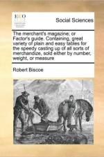 The Merchant's Magazine; Or Factor's Guide. Containing, Great Variety of Plain and Easy Tables for the Speedy Casting Up of All Sorts of Merchandize, Sold Either by Number, Weight, or Measure af Robert Biscoe