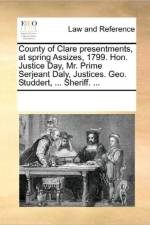 County of Clare Presentments, at Spring Assizes, 1799. Hon. Justice Day, Mr. Prime Serjeant Daly, Justices. Geo. Studdert, ... Sheriff. ... af Multiple Contributors