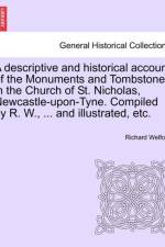 A Descriptive and Historical Account of the Monuments and Tombstones in the Church of St. Nicholas, Newcastle-Upon-Tyne. Compiled by R. W., ... and Illustrated, Etc. af Richard Welford