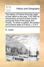 The History of France from the Origin of That Nation to the Year 1702 with an Introductory Account of That Country During the Time of the Gauls and Franks, to Which Is Added, the Antient and Present State of France, V 2 of 2 af D Jones