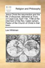 Jesus Christ the Resurrection and the Life. a Discourse, Delivered at Truro, on Cape-Cod, April 11th, 1786 at the Interment of the Rev. Caleb Upham, Pastor of the Church of Christ in That Town. af Levi Whitman