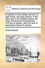 A Treatise on the Military Service, of Light Horse, and Light Infantry, in the Field, and in the Fortified Places. by Major General de Grandmaison, Formerly a Captain, with the Rank of Lieutenant Colonel of Cavalry af Grandmaison