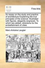 An Essay on the Study and Practice of Architecture Explaining the True Principles of the Science af Marc-Antoine Laugier