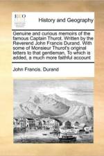 Genuine and Curious Memoirs of the Famous Captain Thurot. Written by the Reverend John Francis Durand. with Some of Monsieur Thurot's Original Letters to That Gentleman, to Which Is Added, a Much More Faithful Account af John Francis Durand