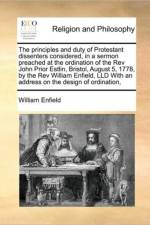 The Principles and Duty of Protestant Dissenters Considered, in a Sermon Preached at the Ordination of the REV John Prior Estlin, Bristol, August 5, 1778, by the REV William Enfield, LLD with an Address on the Design of Ordination, af William Enfield