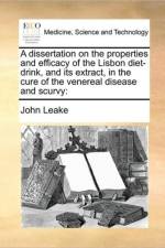 A Dissertation on the Properties and Efficacy of the Lisbon Diet-Drink, and Its Extract, in the Cure of the Venereal Disease and Scurvy af John Leake