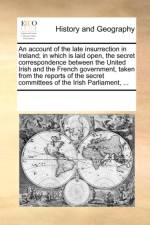 An Account of the Late Insurrection in Ireland; In Which Is Laid Open, the Secret Correspondence Between the United Irish and the French Government, Taken from the Reports of the Secret Committees of the Irish Parliament, ... af Multiple Contributors