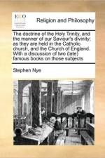 The Doctrine of the Holy Trinity, and the Manner of Our Saviour's Divinity; As They Are Held in the Catholic Church, and the Church of England. with a Discussion of Two (Late) Famous Books on Those Subjects af Stephen Nye