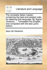 The Complete Italian Master; Containing the Best and Easiest Rules for Attaining That Language. by Signor Veneroni, ... Translated Into English, and Compared with the Last Lyons Edition. af Sieur De Veneroni