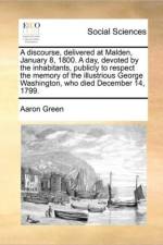 A Discourse, Delivered at Malden, January 8, 1800. a Day, Devoted by the Inhabitants, Publicly to Respect the Memory of the Illustrious George Washington, Who Died December 14, 1799. af Aaron Green