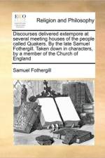 Discourses Delivered Extempore at Several Meeting Houses of the People Called Quakers. by the Late Samuel Fothergill. Taken Down in Characters, by a Member of the Church of England af Samuel Fothergill