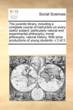 The Juvenile Library, Including a Complete Course of Instruction on Every Useful Subject af Multiple Contributors