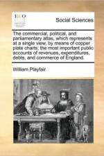 The Commercial, Political, and Parliamentary Atlas, Which Represents at a Single View, by Means of Copper Plate Charts, the Most Important Public Accounts of Revenues, Expenditures, Debts, and Commerce of England.