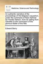 An Authentic Narrative of the Proceedings of His Majesty's Squadron, Under the Command of Rear-Admiral Sir Horatio Nelson, from Its Sailing from Gibraltar to the Conclusion of the Glorious Battle of the Nile af Edward Berry