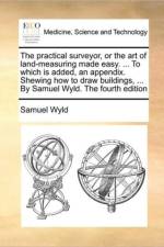 The Practical Surveyor, or the Art of Land-Measuring Made Easy. ... to Which Is Added, an Appendix. Shewing How to Draw Buildings, ... by Samuel Wyld. the Fourth Edition af Samuel Wyld