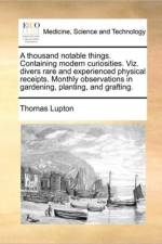 A Thousand Notable Things. Containing Modern Curiosities. Viz. Divers Rare and Experienced Physical Receipts. Monthly Observations in Gardening, Planting, and Grafting. af Thomas Lupton