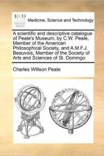 A Scientific and Descriptive Catalogue of Peale's Museum, by C.W. Peale, Member of the American Philosophical Society, and A.M.F.J. Beauvois, Member of the Society of Arts and Sciences of St. Domingo af Charles Willson Peale