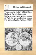 The Genuine History of the Life of Richard Turpin, the Noted Highwayman, Who Was Executed at York for Horse-Stealing, Under the Name of John Palmer, 1739 af Multiple Contributors