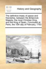 The Definitive Treaty of Peace and Friendship, Between His Britannick Majesty, the Most Christian King, and the King of Spain. Concluded at Paris, the 10th Day of February, 1763 af Multiple Contributors