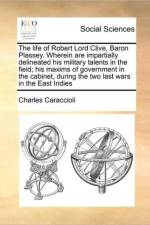 The Life of Robert Lord Clive, Baron Plassey. Wherein Are Impartially Delineated His Military Talents in the Field; His Maxims of Government in the Cabinet, During the Two Last Wars in the East Indies af Charles Caraccioli