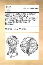 A Poetical Epistle to His Excellency George Washington, Esq; Commander in Chief of the Armies of the United States of America. from an Inhabitant of the State of Maryland. af Charles Henry Wharton