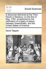 A Discourse Delivered at the Third Parish in Newbury, on the First of May, 1783, Occasioned by the Ratification of a Treaty of Peace, Between Great-Britain, and the United States of America af David Tappan