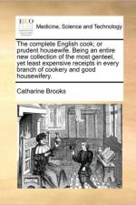 The Complete English Cook; Or Prudent Housewife. Being an Entire New Collection of the Most Genteel, Yet Least Expensive Receipts in Every Branch of Cookery and Good Housewifery. af Catharine Brooks